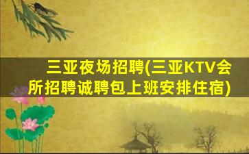 三亚夜场招聘(三亚KTV会所招聘诚聘包上班安排住宿)