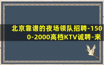 北京靠谱的夜场领队招聘-1500-2000高档KTV诚聘-来