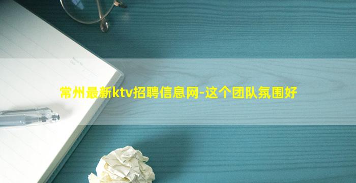 常州最新ktv招聘信息网-这个团队氛围好